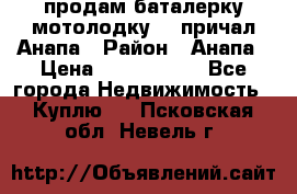продам баталерку мотолодку 22 причал Анапа › Район ­ Анапа › Цена ­ 1 800 000 - Все города Недвижимость » Куплю   . Псковская обл.,Невель г.